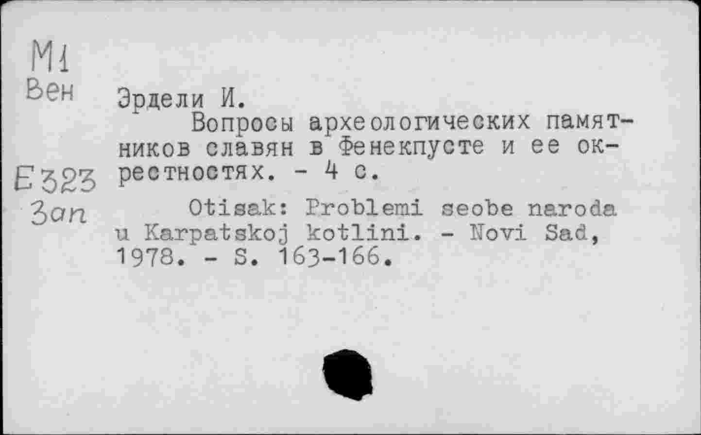 ﻿Ml
Вен
Ъоп
Эрдели И.
Вопросы археологических памятников славян в Фенекпусте и ее окрестностях. -4 с.
Otisak: Problem! seobe naroda u Karpatskoj kotlini. - Novi Sad, 1978. - S. 163-166.